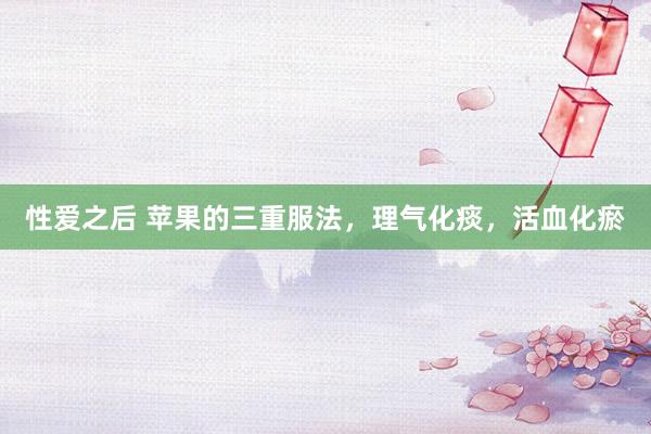 性爱之后 苹果的三重服法，理气化痰，活血化瘀