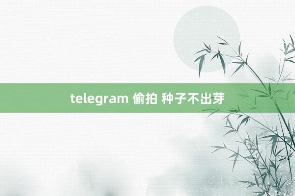 telegram 偷拍 种子不出芽