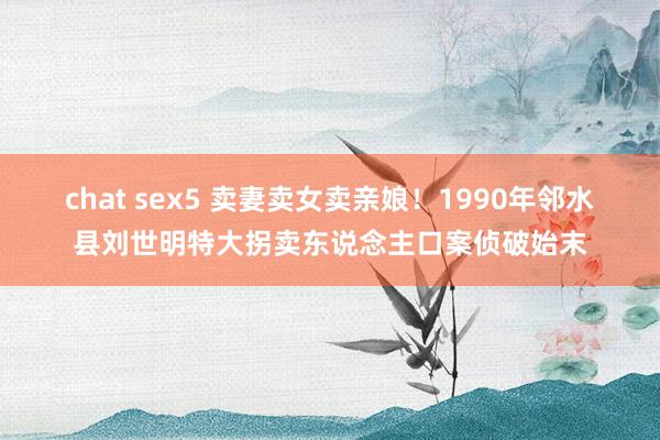 chat sex5 卖妻卖女卖亲娘！1990年邻水县刘世明特