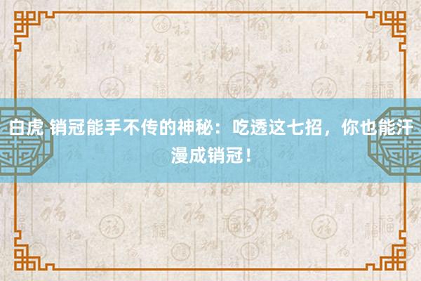白虎 销冠能手不传的神秘：吃透这七招，你也能汗漫成销冠！