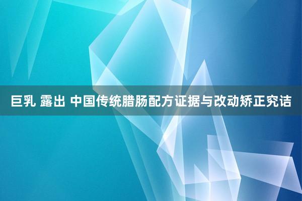 巨乳 露出 中国传统腊肠配方证据与改动矫正究诘