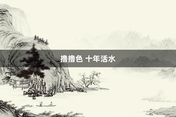 撸撸色 十年活水