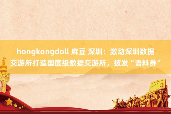 hongkongdoll 麻豆 深圳：激动深圳数据交游所打造