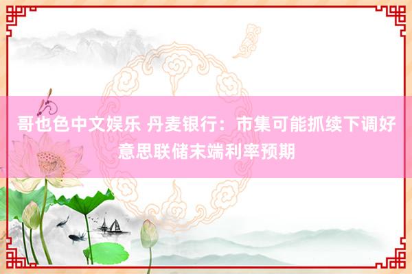 哥也色中文娱乐 丹麦银行：市集可能抓续下调好意思联储末端利率