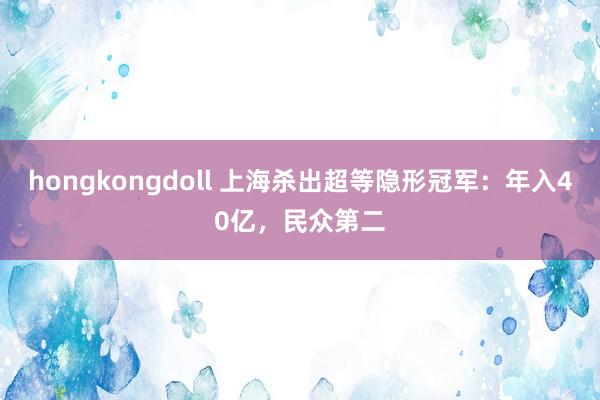 hongkongdoll 上海杀出超等隐形冠军：年入40亿，