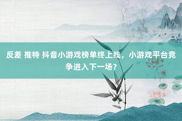 反差 推特 抖音小游戏榜单终上线，小游戏平台竞争进入下一场？