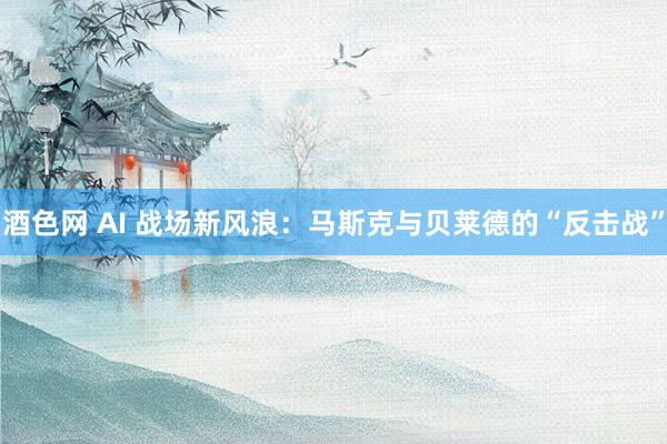 酒色网 AI 战场新风浪：马斯克与贝莱德的“反击战”