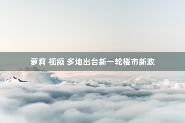 萝莉 视频 多地出台新一轮楼市新政