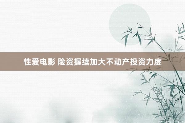 性爱电影 险资握续加大不动产投资力度