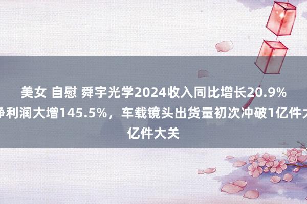 美女 自慰 舜宇光学2024收入同比增长20.9%，净利润大